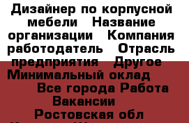 Дизайнер по корпусной мебели › Название организации ­ Компания-работодатель › Отрасль предприятия ­ Другое › Минимальный оклад ­ 40 000 - Все города Работа » Вакансии   . Ростовская обл.,Каменск-Шахтинский г.